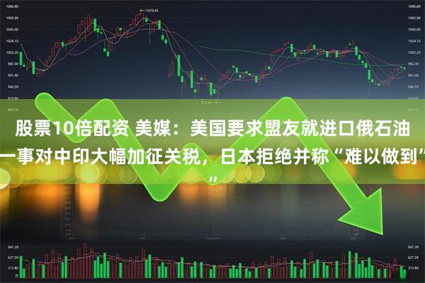 股票10倍配资 美媒：美国要求盟友就进口俄石油一事对中印大幅加征关税，日本拒绝并称“难以做到”