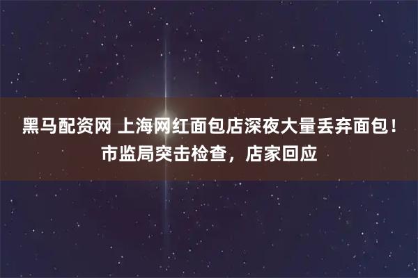 黑马配资网 上海网红面包店深夜大量丢弃面包！市监局突击检查，店家回应