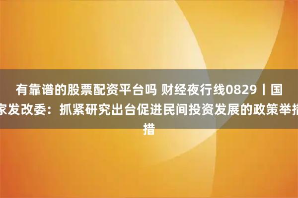 有靠谱的股票配资平台吗 财经夜行线0829丨国家发改委：抓紧研究出台促进民间投资发展的政策举措