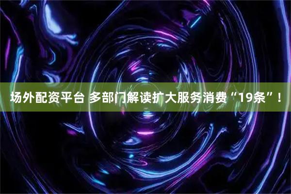 场外配资平台 多部门解读扩大服务消费“19条”！