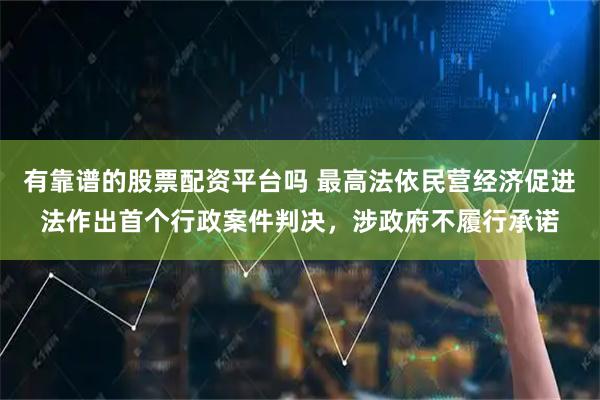 有靠谱的股票配资平台吗 最高法依民营经济促进法作出首个行政案件判决，涉政府不履行承诺