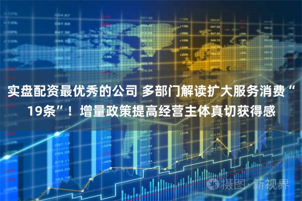 实盘配资最优秀的公司 多部门解读扩大服务消费“19条”！增量政策提高经营主体真切获得感