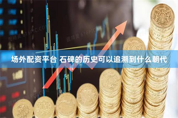 场外配资平台 石碑的历史可以追溯到什么朝代
