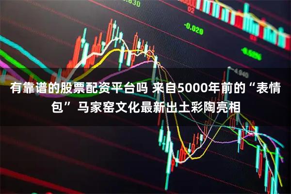 有靠谱的股票配资平台吗 来自5000年前的“表情包” 马家窑文化最新出土彩陶亮相