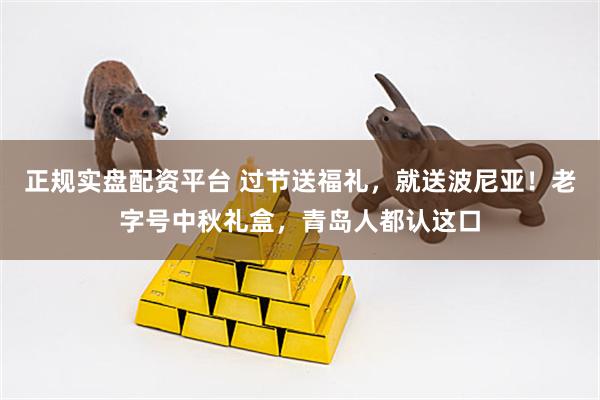 正规实盘配资平台 过节送福礼，就送波尼亚！老字号中秋礼盒，青岛人都认这口