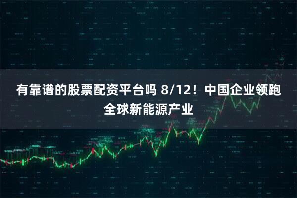 有靠谱的股票配资平台吗 8/12！中国企业领跑全球新能源产业