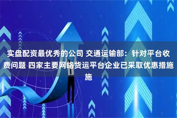 实盘配资最优秀的公司 交通运输部：针对平台收费问题 四家主要网络货运平台企业已采取优惠措施