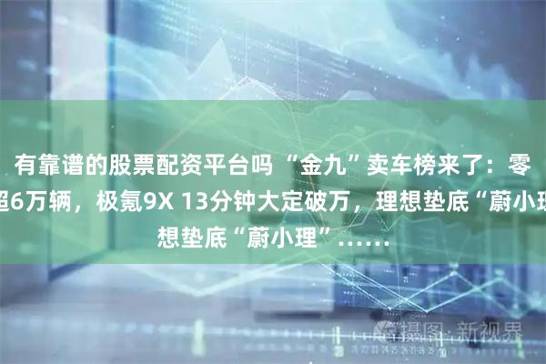 有靠谱的股票配资平台吗 “金九”卖车榜来了：零跑狂飙超6万辆，极氪9X 13分钟大定破万，理想垫底“蔚小理”……