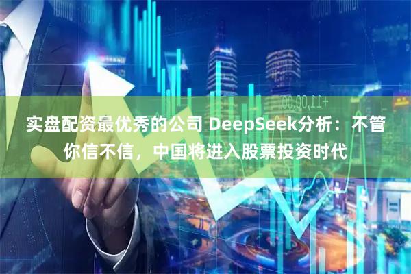 实盘配资最优秀的公司 DeepSeek分析：不管你信不信，中国将进入股票投资时代