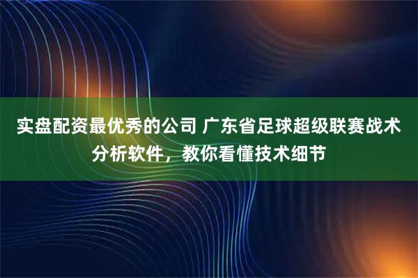 实盘配资最优秀的公司 广东省足球超级联赛战术分析软件，教你看懂技术细节