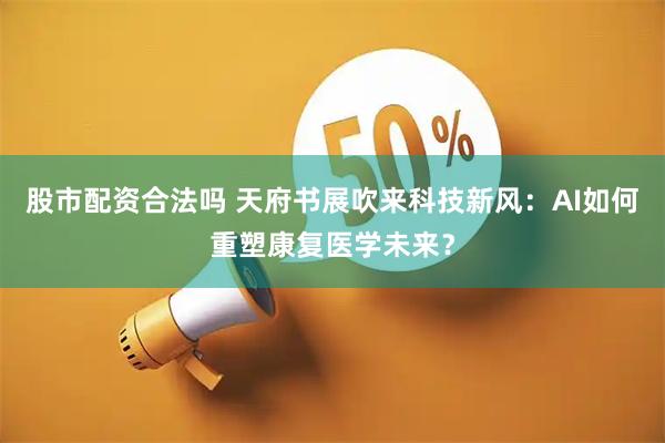 股市配资合法吗 天府书展吹来科技新风：AI如何重塑康复医学未来？