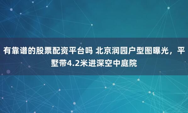 有靠谱的股票配资平台吗 北京润园户型图曝光，平墅带4.2米进深空中庭院