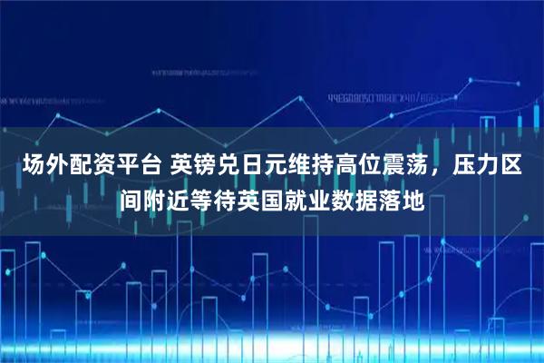 场外配资平台 英镑兑日元维持高位震荡，压力区间附近等待英国就业数据落地
