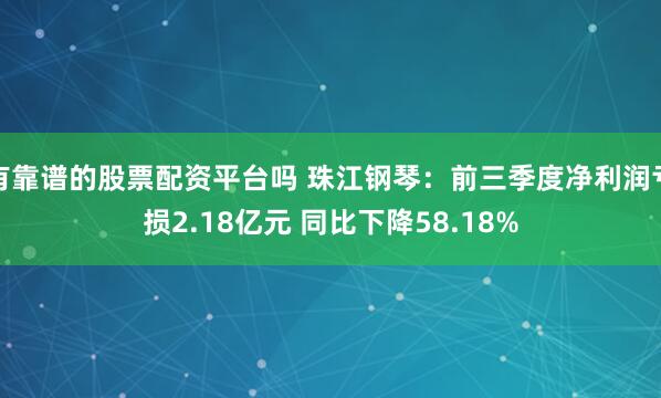 有靠谱的股票配资平台吗 珠江钢琴：前三季度净利润亏损2.18亿元 同比下降58.18%