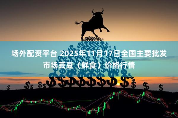 场外配资平台 2025年11月17日全国主要批发市场芸豆（鲜食）价格行情