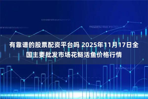 有靠谱的股票配资平台吗 2025年11月17日全国主要批发市场花鲢活鱼价格行情