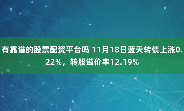 有靠谱的股票配资平台吗 11月18日蓝天转债上涨0.22%，转股溢价率12.19%