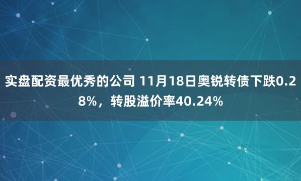 实盘配资最优秀的公司 11月18日奥锐转债下跌0.28%，转股溢价率40.24%