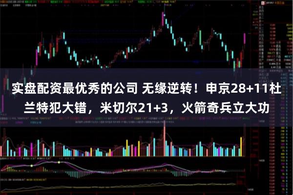 实盘配资最优秀的公司 无缘逆转！申京28+11杜兰特犯大错，米切尔21+3，火箭奇兵立大功