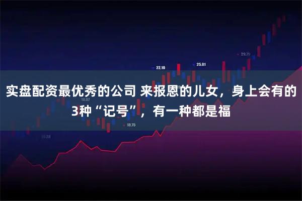 实盘配资最优秀的公司 来报恩的儿女，身上会有的3种“记号”，有一种都是福