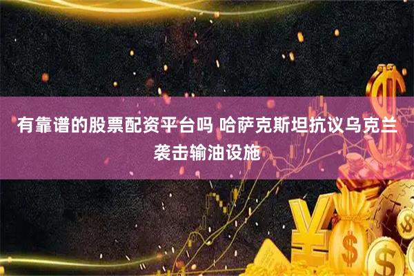 有靠谱的股票配资平台吗 哈萨克斯坦抗议乌克兰袭击输油设施