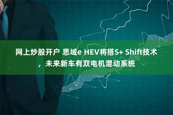 网上炒股开户 思域e HEV将搭S+ Shift技术，未来新车有双电机混动系统