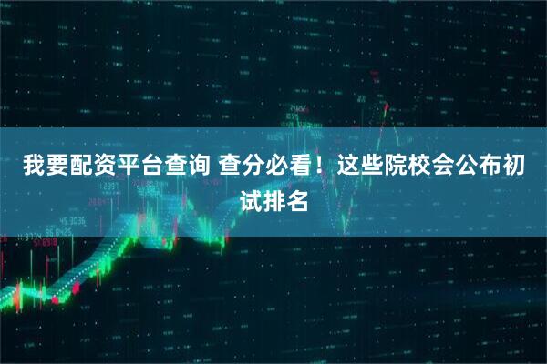 我要配资平台查询 查分必看！这些院校会公布初试排名
