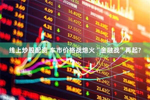 线上炒股配资 车市价格战熄火“金融战”再起?